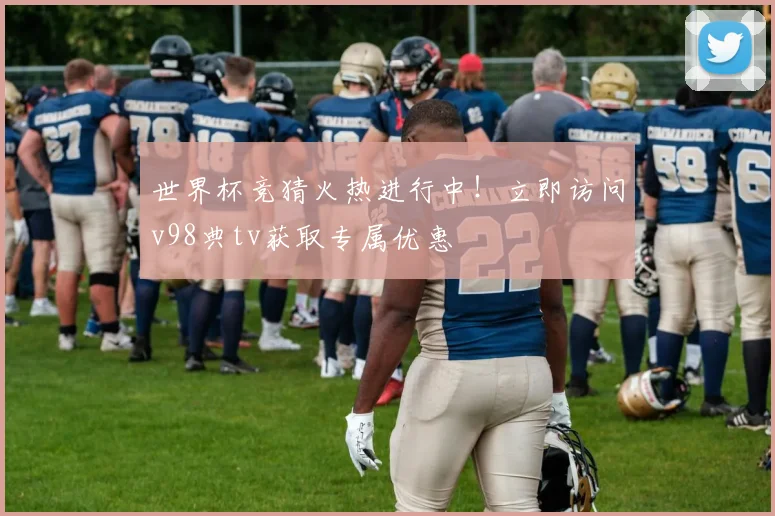 世界杯竞猜火热进行中！立即访问v98典tv获取专属优惠