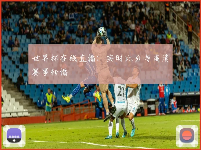 世界杯在线直播：实时比分与高清赛事转播