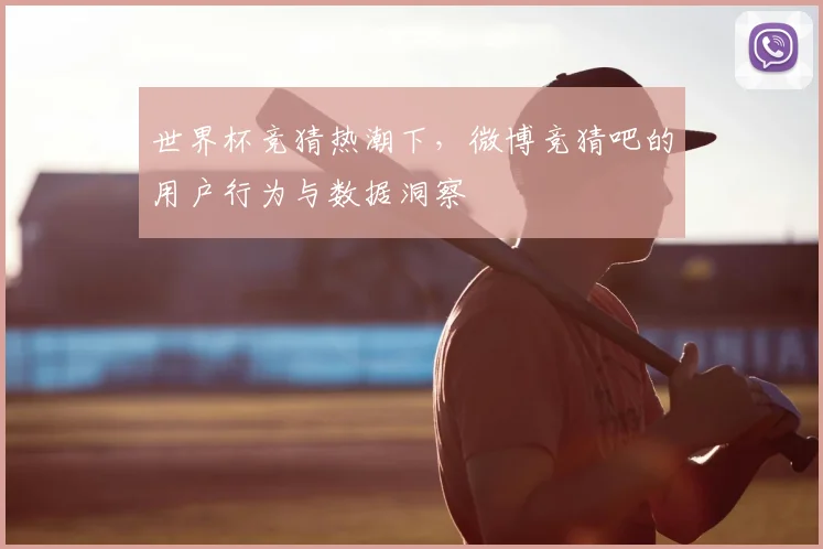 世界杯竞猜热潮下，微博竞猜吧的用户行为与数据洞察