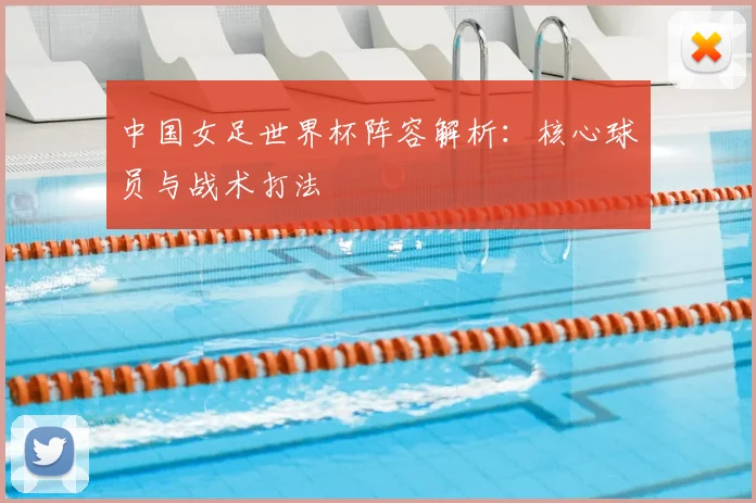 中国女足世界杯阵容解析：核心球员与战术打法