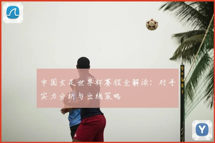 中国女足世界杯赛程全解读：对手实力分析与出线策略