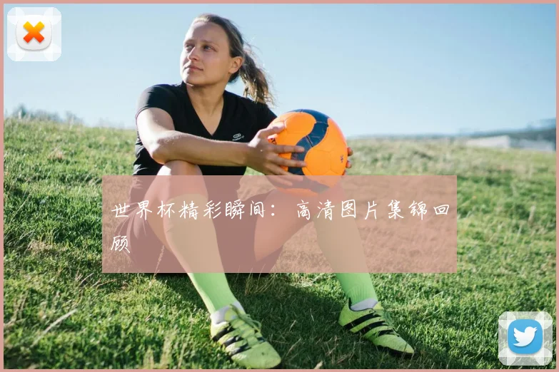 世界杯精彩瞬间：高清图片集锦回顾