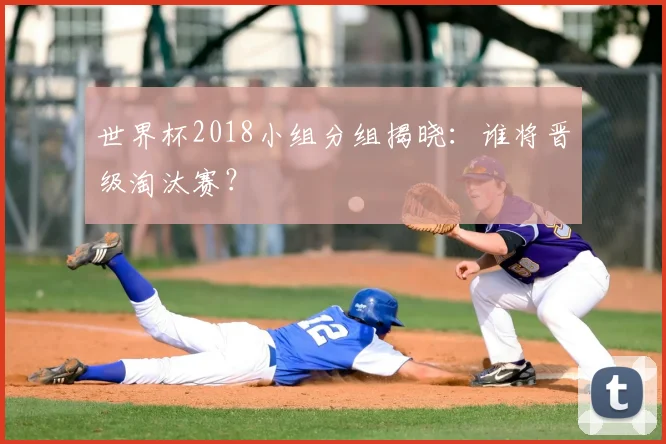 世界杯2018小组分组揭晓：谁将晋级淘汰赛？