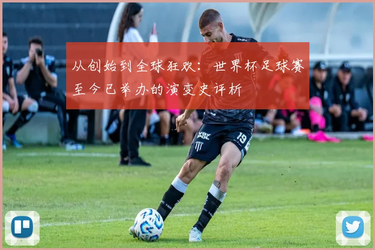 从创始到全球狂欢：世界杯足球赛至今已举办的演变史评析