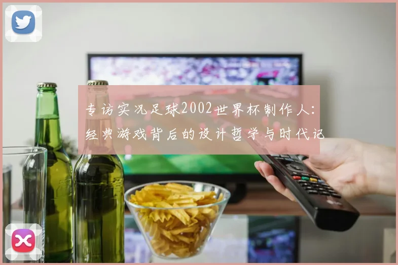 专访实况足球2002世界杯制作人：经典游戏背后的设计哲学与时代记忆