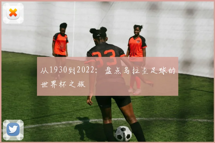 从1930到2022：盘点乌拉圭足球的世界杯之旅
