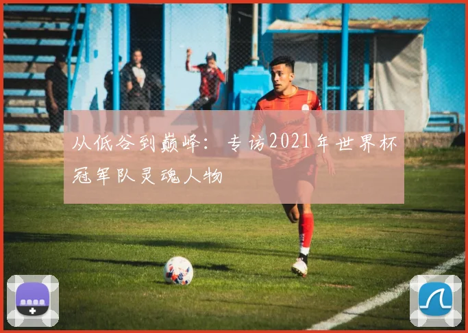从低谷到巅峰：专访2021年世界杯冠军队灵魂人物